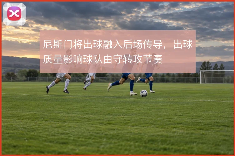 尼斯门将出球融入后场传导,出球质量影响球队由守转攻节奏