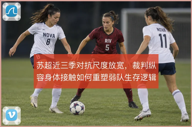 苏超近三季对抗尺度放宽,裁判纵容身体接触如何重塑弱队生存逻辑