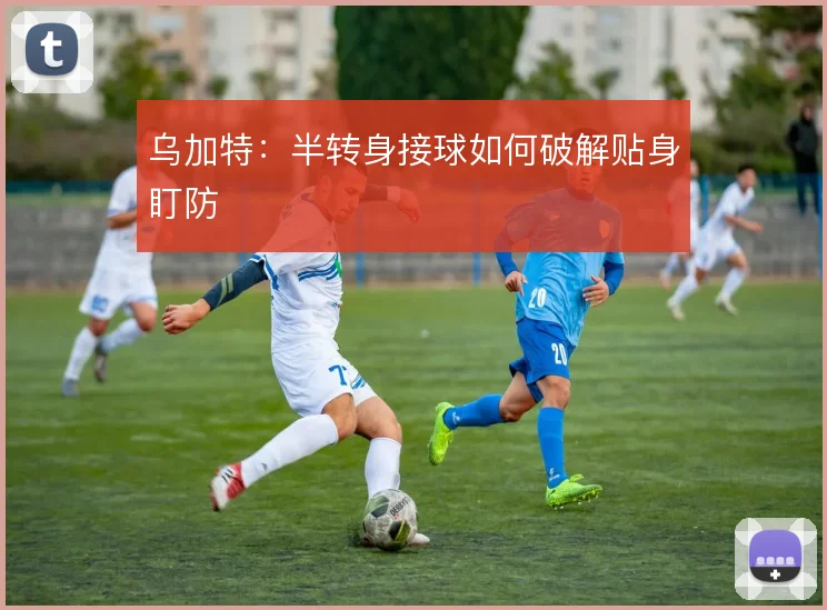 乌加特:半转身接球如何破解贴身盯防