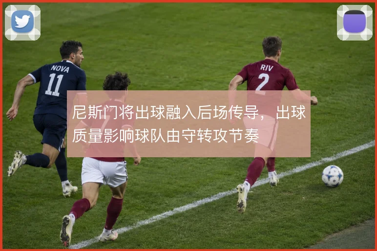 尼斯门将出球融入后场传导,出球质量影响球队由守转攻节奏
