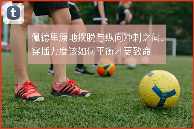 佩德里原地摆脱与纵向冲刺之间,穿插力度该如何平衡才更致命