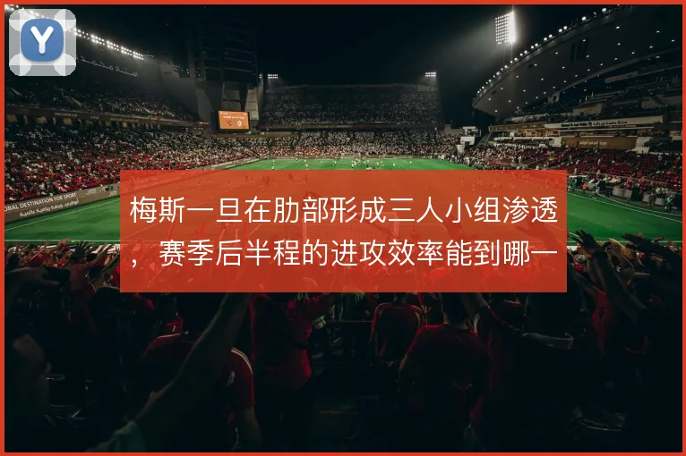 梅斯一旦在肋部形成三人小组渗透,赛季后半程的进攻效率能到哪一步
