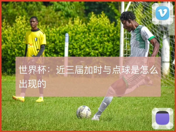 世界杯:近三届加时与点球是怎么出现的