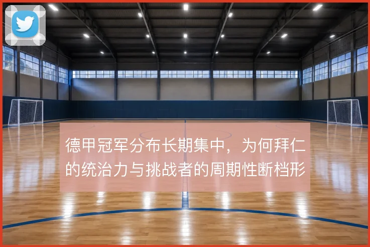 德甲冠军分布长期集中,为何拜仁的统治力与挑战者的周期性断档形成循环
