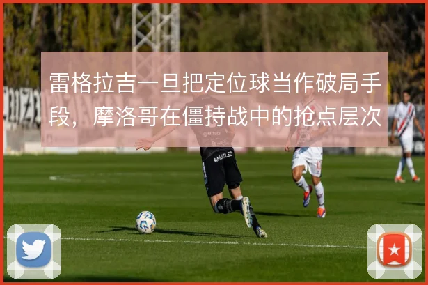 雷格拉吉一旦把定位球当作破局手段,摩洛哥在僵持战中的抢点层次就会放大