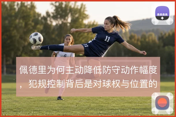 佩德里为何主动降低防守动作幅度,犯规控制背后是对球权与位置的重新权衡