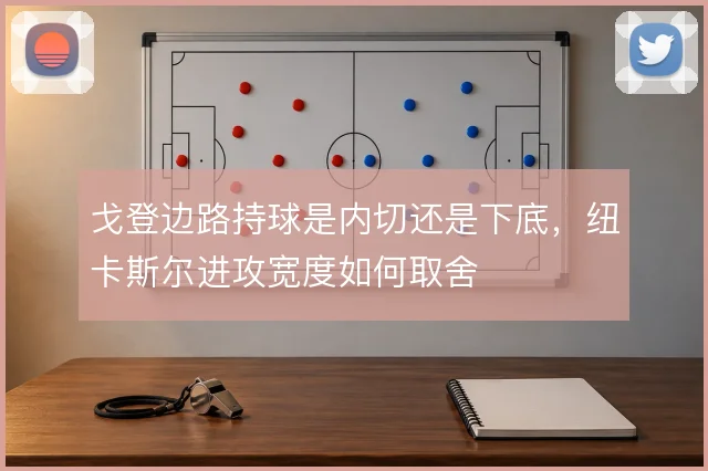 戈登边路持球是内切还是下底,纽卡斯尔进攻宽度如何取舍