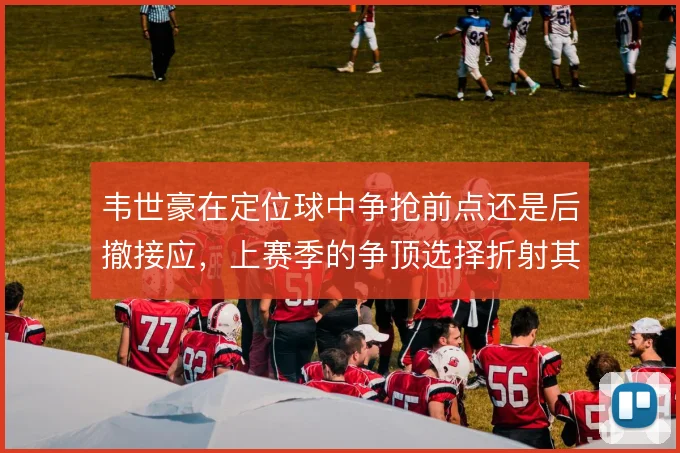 韦世豪在定位球中争抢前点还是后撤接应,上赛季的争顶选择折射其战术角色