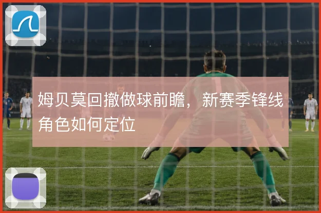 姆贝莫回撤做球前瞻,新赛季锋线角色如何定位