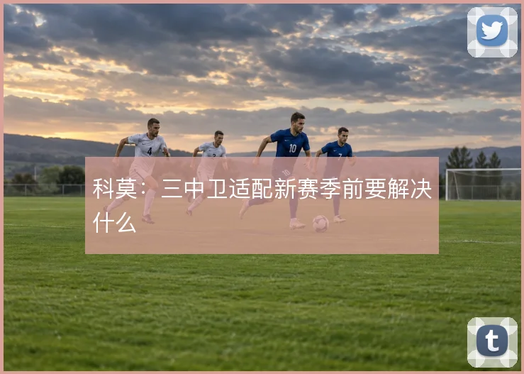 科莫:三中卫适配新赛季前要解决什么
