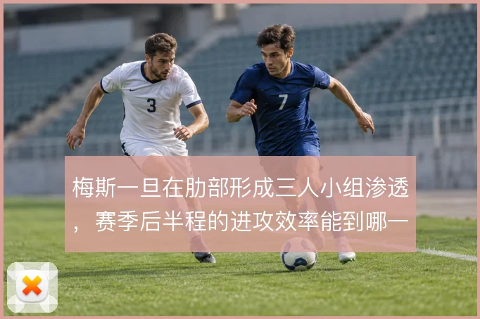 梅斯一旦在肋部形成三人小组渗透,赛季后半程的进攻效率能到哪一步
