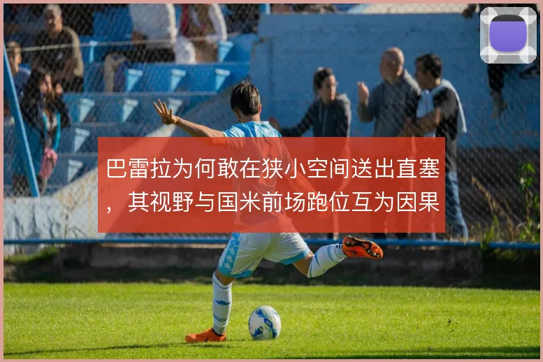 巴雷拉为何敢在狭小空间送出直塞,其视野与国米前场跑位互为因果