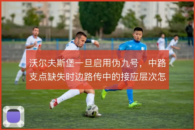 沃尔夫斯堡一旦启用伪九号，中路支点缺失时边路传中的接应层次怎么解