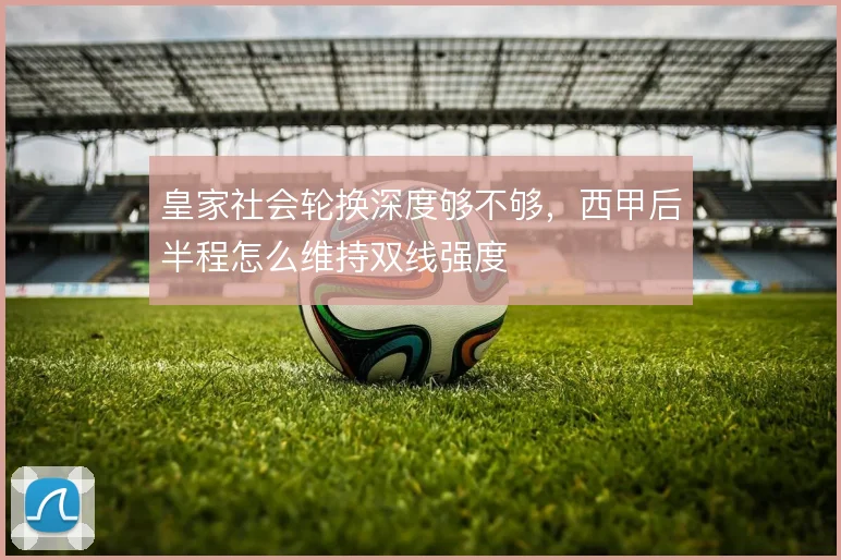 皇家社会轮换深度够不够,西甲后半程怎么维持双线强度