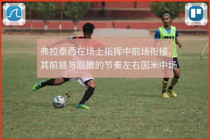 弗拉泰西在场上指挥中前场衔接,其前插与回撤的节奏左右国米中场秩序