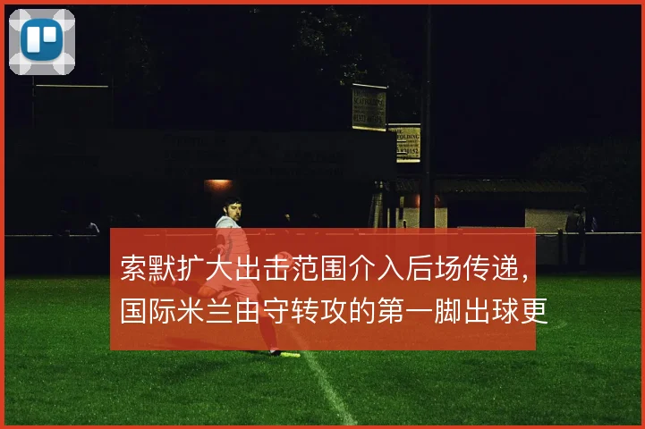 索默扩大出击范围介入后场传递,国际米兰由守转攻的第一脚出球更加流畅