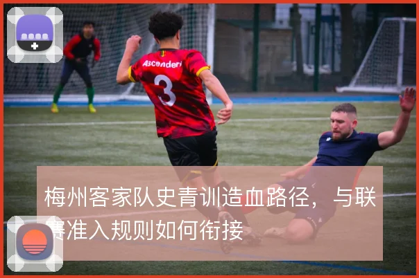 梅州客家队史青训造血路径，与联赛准入规则如何衔接