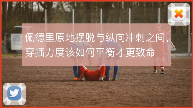 佩德里原地摆脱与纵向冲刺之间,穿插力度该如何平衡才更致命