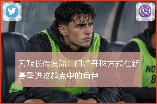 索默长传发动:门将开球方式在新赛季进攻起点中的角色