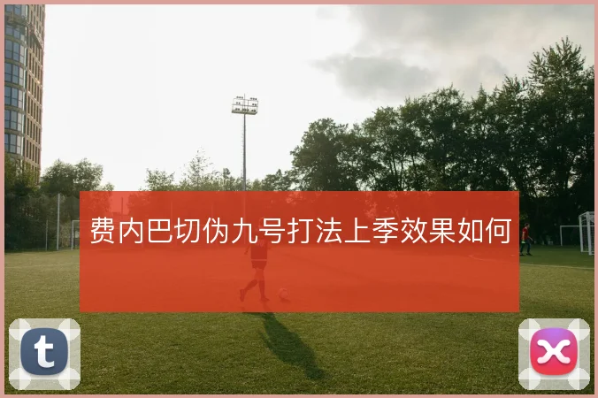 费内巴切伪九号打法上季效果如何