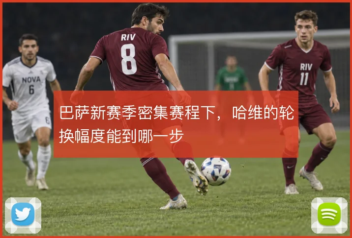 巴萨新赛季密集赛程下,哈维的轮换幅度能到哪一步