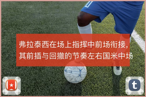 弗拉泰西在场上指挥中前场衔接,其前插与回撤的节奏左右国米中场秩序