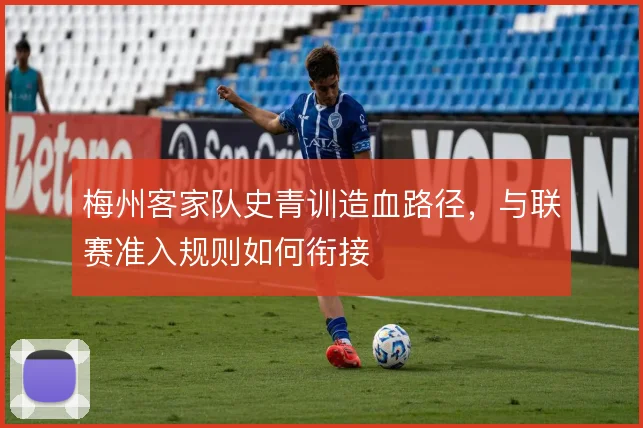 梅州客家队史青训造血路径，与联赛准入规则如何衔接