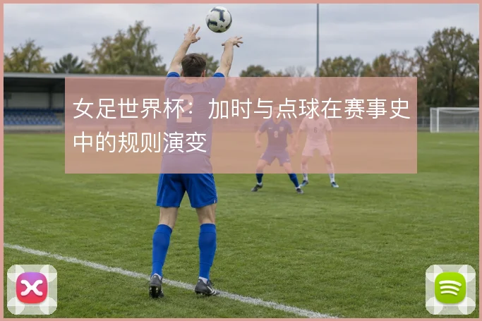 女足世界杯:加时与点球在赛事史中的规则演变