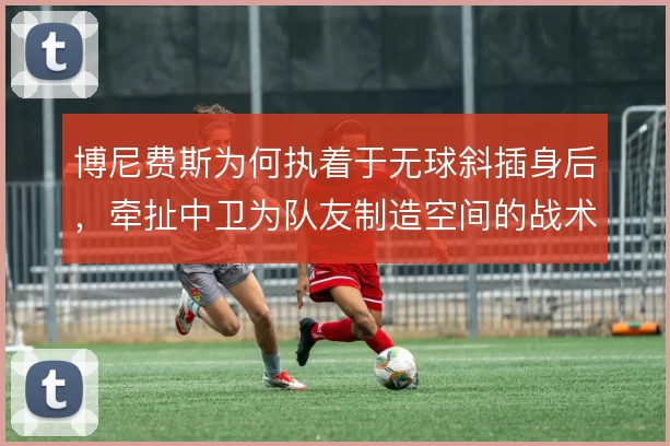 博尼费斯为何执着于无球斜插身后，牵扯中卫为队友制造空间的战术动机