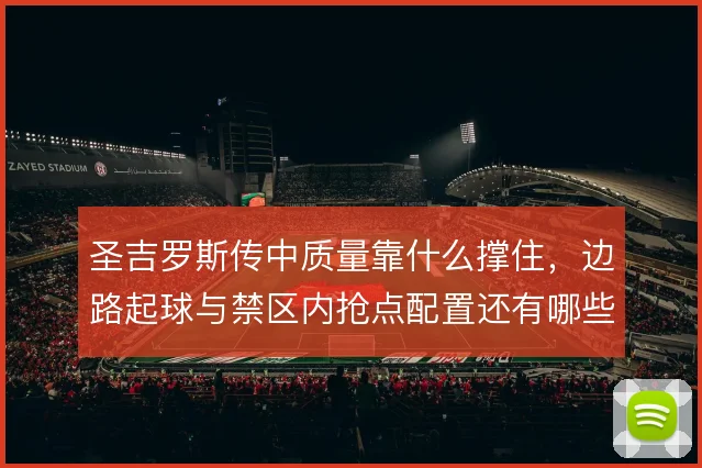 圣吉罗斯传中质量靠什么撑住，边路起球与禁区内抢点配置还有哪些调整