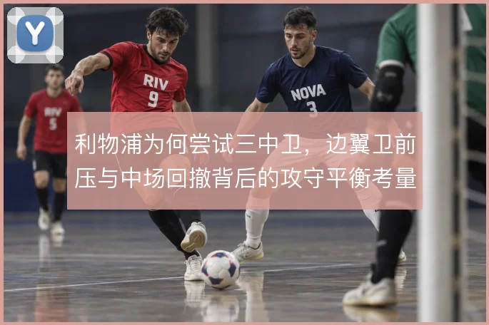 利物浦为何尝试三中卫,边翼卫前压与中场回撤背后的攻守平衡考量