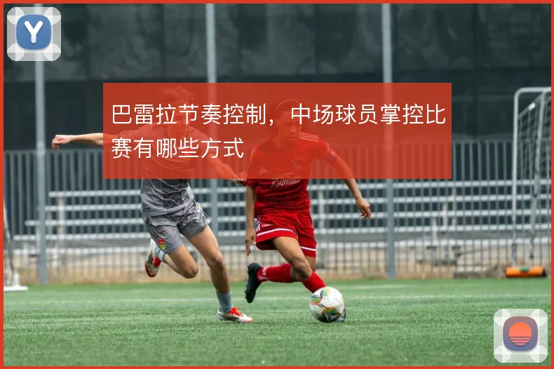 巴雷拉节奏控制，中场球员掌控比赛有哪些方式