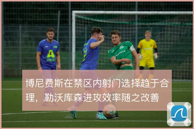 博尼费斯在禁区内射门选择趋于合理,勒沃库森进攻效率随之改善