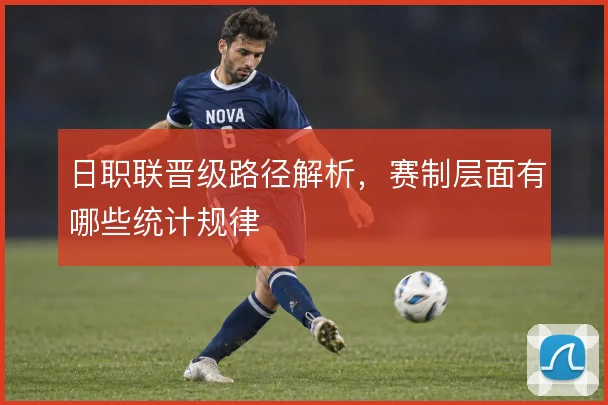 日职联晋级路径解析，赛制层面有哪些统计规律
