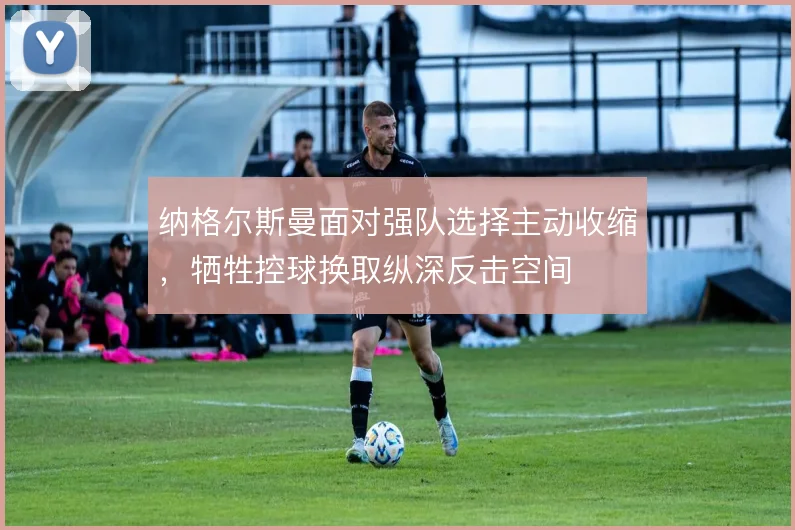 纳格尔斯曼面对强队选择主动收缩,牺牲控球换取纵深反击空间