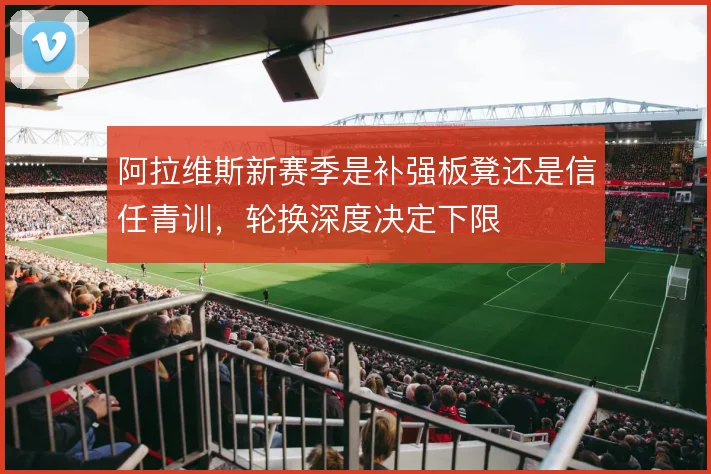 阿拉维斯新赛季是补强板凳还是信任青训,轮换深度决定下限