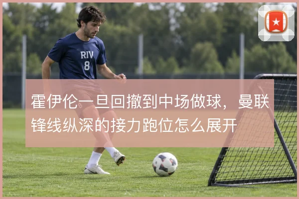 霍伊伦一旦回撤到中场做球,曼联锋线纵深的接力跑位怎么展开