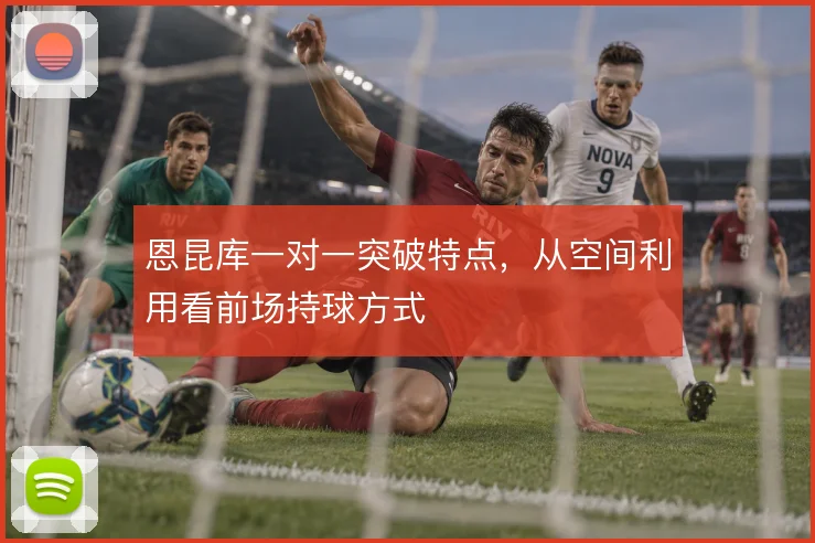 恩昆库一对一突破特点,从空间利用看前场持球方式