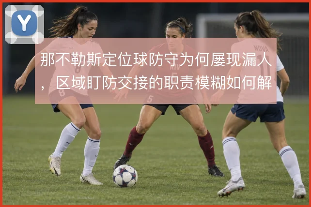 那不勒斯定位球防守为何屡现漏人，区域盯防交接的职责模糊如何解