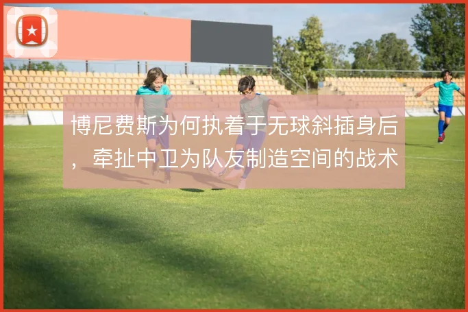 博尼费斯为何执着于无球斜插身后，牵扯中卫为队友制造空间的战术动机