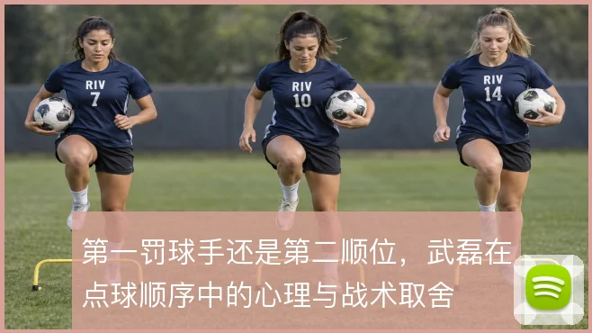 第一罚球手还是第二顺位，武磊在点球顺序中的心理与战术取舍