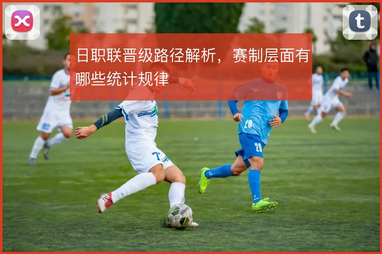 日职联晋级路径解析，赛制层面有哪些统计规律