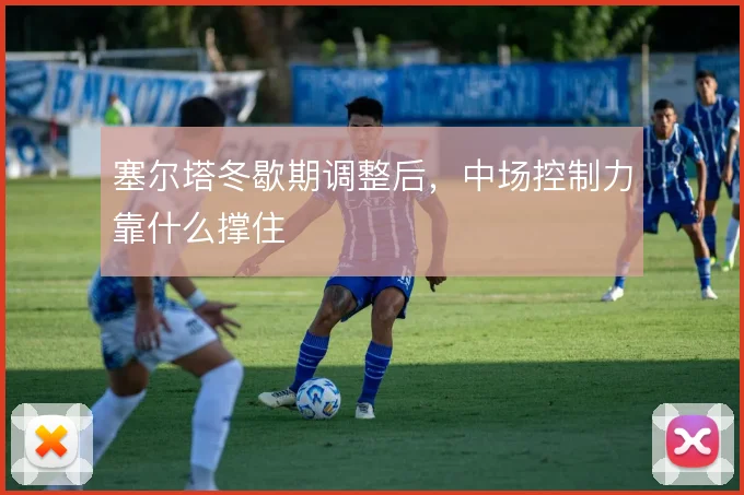 塞尔塔冬歇期调整后,中场控制力靠什么撑住