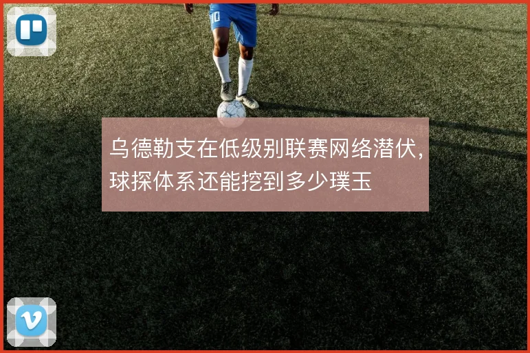 乌德勒支在低级别联赛网络潜伏,球探体系还能挖到多少璞玉