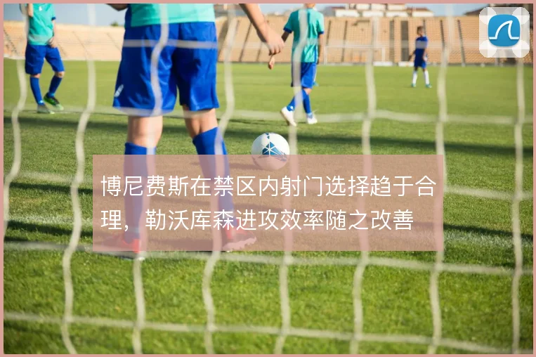 博尼费斯在禁区内射门选择趋于合理,勒沃库森进攻效率随之改善