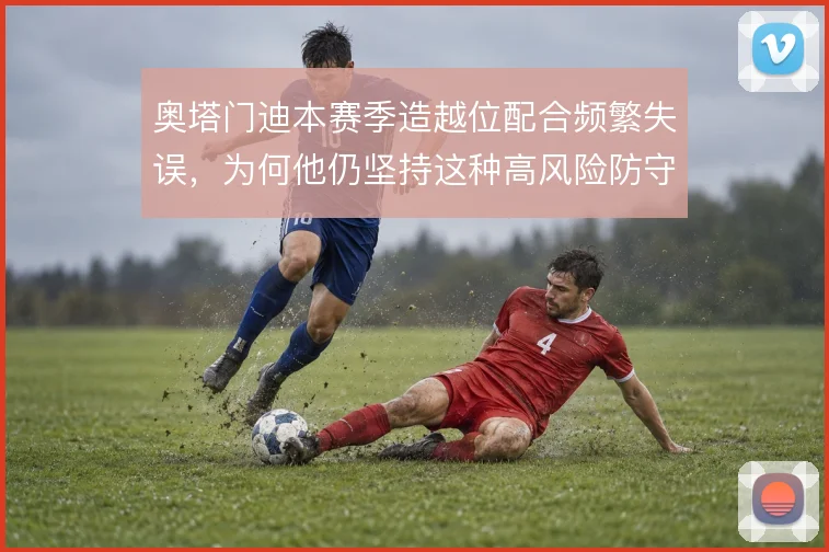 奥塔门迪本赛季造越位配合频繁失误,为何他仍坚持这种高风险防守策略