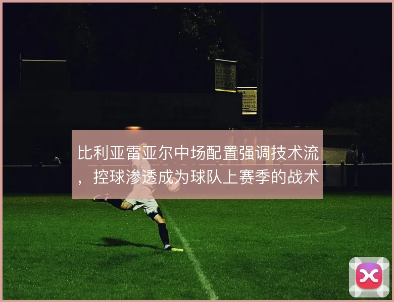 比利亚雷亚尔中场配置强调技术流,控球渗透成为球队上赛季的战术底色
