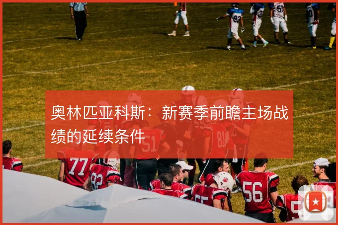 奥林匹亚科斯:新赛季前瞻主场战绩的延续条件