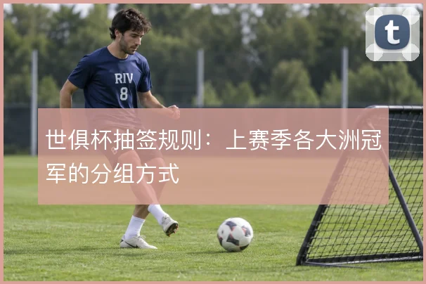 世俱杯抽签规则:上赛季各大洲冠军的分组方式