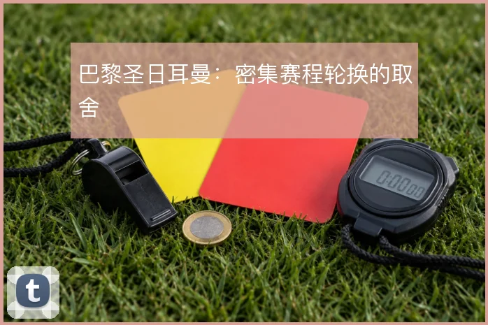 巴黎圣日耳曼:密集赛程轮换的取舍